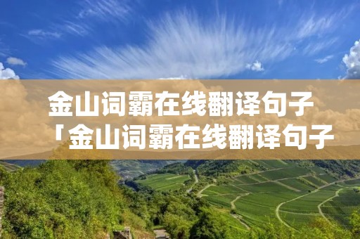 金山词霸在线翻译句子「金山词霸在线翻译句子看不明白」 金山词霸在线翻译句子「金山词霸在线翻译句子看不明白」