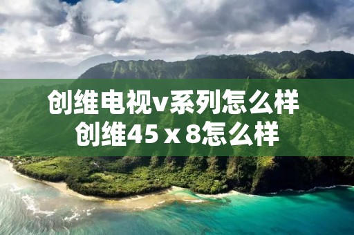 创维电视v系列怎么样 创维45ⅹ8怎么样