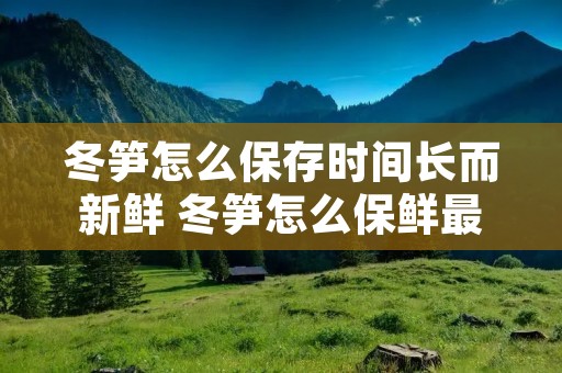 冬笋怎么保存时间长而新鲜 冬笋怎么保鲜最时间最长