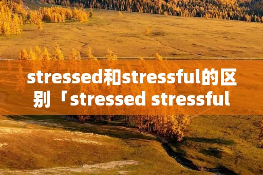 stressed和stressful的区别「stressed stressful的区别」 stressed和stressful的区别「stressed stressful的区别」