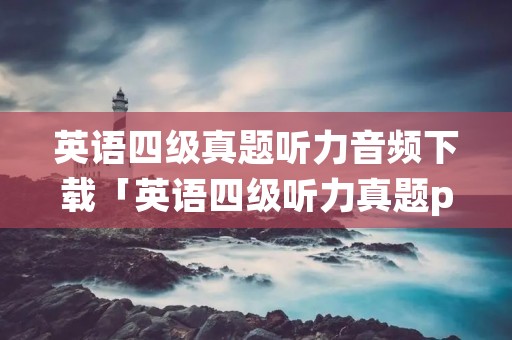 英语四级真题听力音频下载「英语四级听力真题pdf网盘」