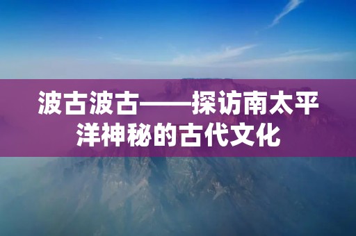 波古波古——探访南太平洋神秘的古代文化 波古波古——探访南太平洋神秘的古代文化