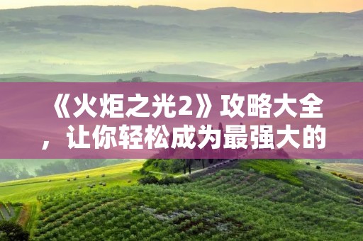 《火炬之光2》攻略大全,让你轻松成为最强大的冒险家! 《火炬之光2》攻略大全,让你轻松成为最强大的冒险家!