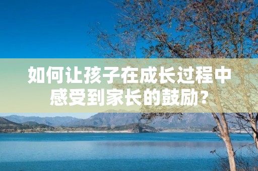 如何让孩子在成长过程中感受到家长的鼓励?