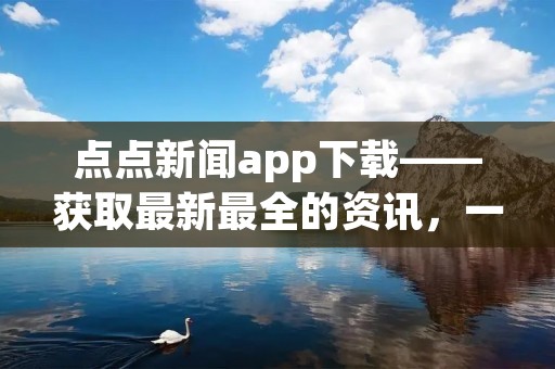 点点新闻app下载——获取最新最全的资讯，一触即达！