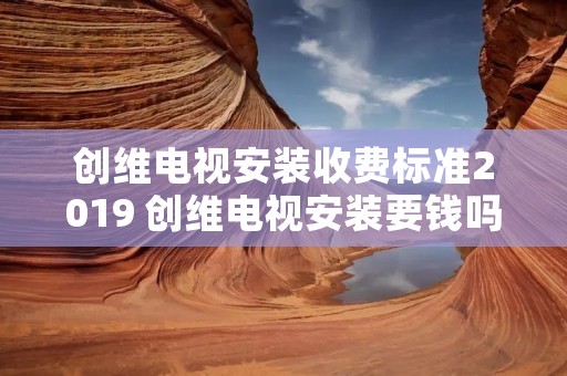 创维电视安装收费标准2019 创维电视安装要钱吗 创维电视安装收费标准2019 创维电视安装要钱吗