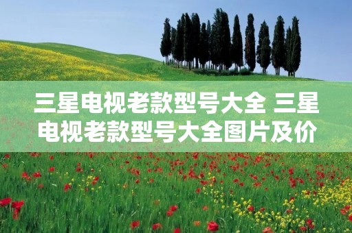 三星电视老款型号大全 三星电视老款型号大全图片及价格 三星电视老款型号大全 三星电视老款型号大全图片及价格
