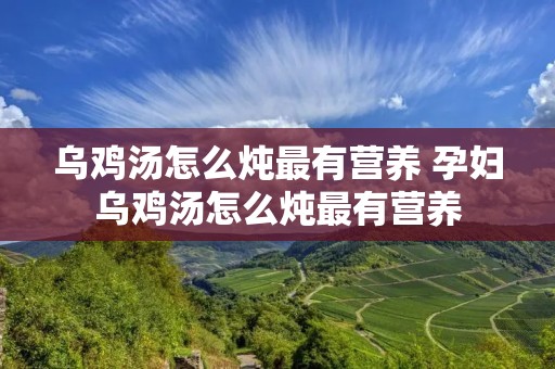 乌鸡汤怎么炖最有营养 孕妇乌鸡汤怎么炖最有营养