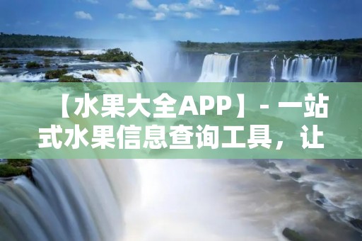【水果大全APP】- 一站式水果信息查询工具,让你了解水果的品种、营养价值和食用方法 【水果大全APP】- 一站式水果信息查询工具,让你了解水果的品种、营养价值和食用方法