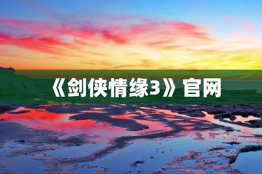 《剑侠情缘3》官网:让你畅享武侠江湖之旅