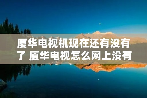 厦华电视机现在还有没有了 厦华电视怎么网上没有卖的