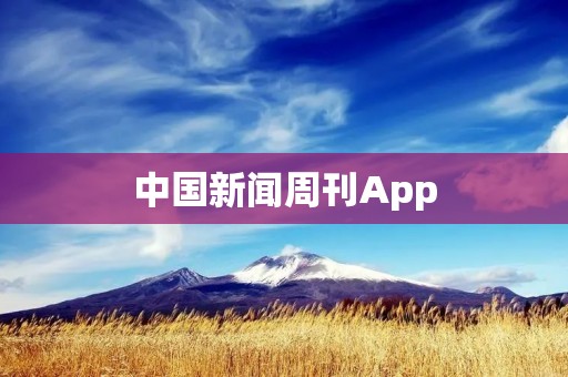 中国新闻周刊App:掌握时事动态,了解全球视野 中国新闻周刊App:掌握时事动态,了解全球视野