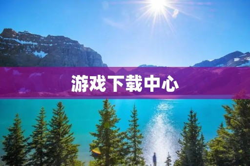游戏下载中心：为玩家提供最全面的游戏资源下载