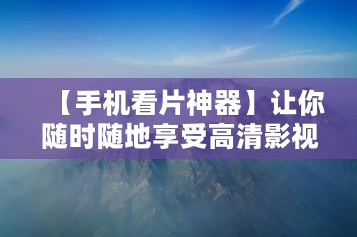 【手机看片神器】让你随时随地享受高清影视 【手机看片神器】让你随时随地享受高清影视