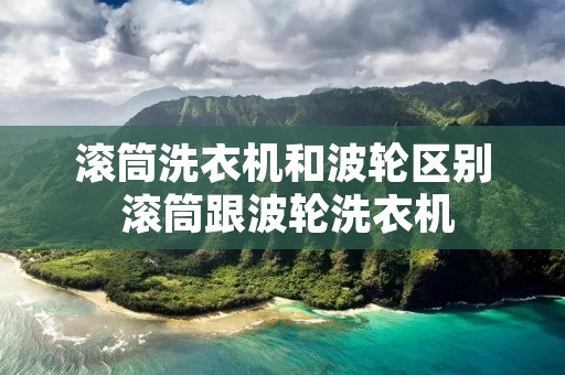 滚筒洗衣机和波轮区别 滚筒跟波轮洗衣机 滚筒洗衣机和波轮区别 滚筒跟波轮洗衣机
