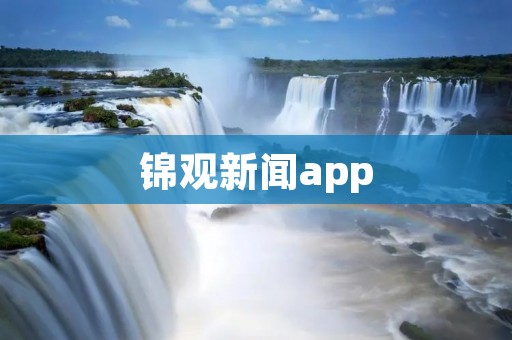 锦观新闻app:带您畅享全方位资讯体验 锦观新闻app:带您畅享全方位资讯体验