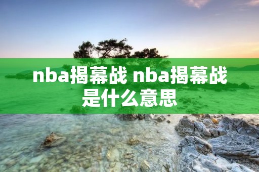 nba揭幕战 nba揭幕战是什么意思