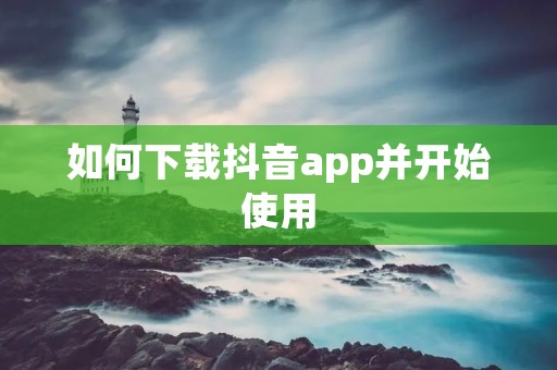 如何下载抖音app并开始使用 如何下载抖音app并开始使用