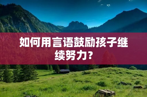 如何用言语鼓励孩子继续努力? 如何用言语鼓励孩子继续努力?