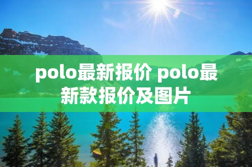 polo最新报价 polo最新款报价及图片 polo最新报价 polo最新款报价及图片