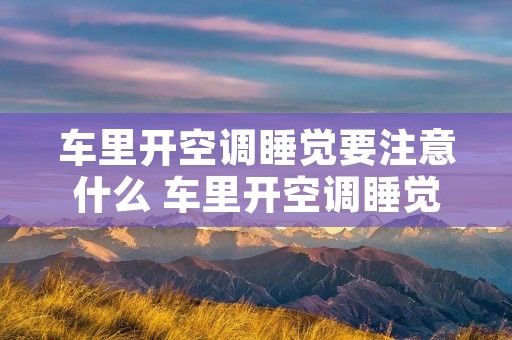 车里开空调睡觉要注意什么 车里开空调睡觉要注意什么问题