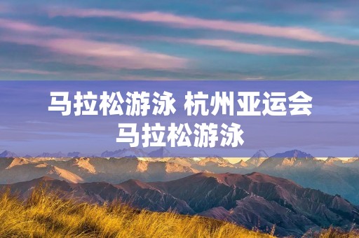 马拉松游泳 杭州亚运会马拉松游泳 马拉松游泳 杭州亚运会马拉松游泳