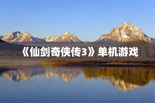 《仙剑奇侠传3》单机游戏:体验古风修仙之旅