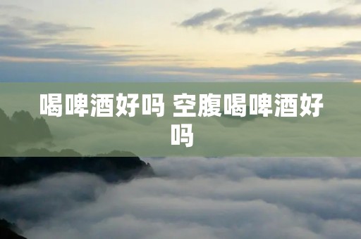 喝啤酒好吗 空腹喝啤酒好吗