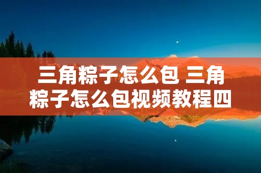 三角粽子怎么包 三角粽子怎么包视频教程四个结
