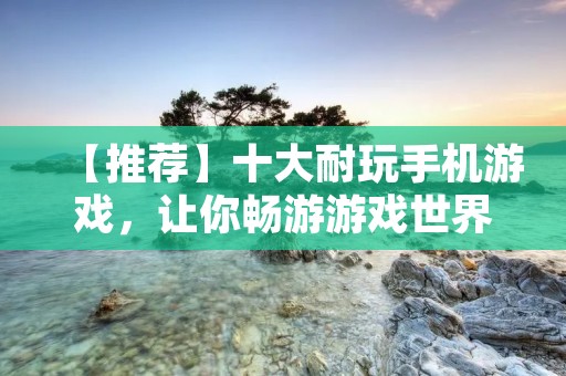 【推荐】十大耐玩手机游戏,让你畅游游戏世界! 【推荐】十大耐玩手机游戏,让你畅游游戏世界!
