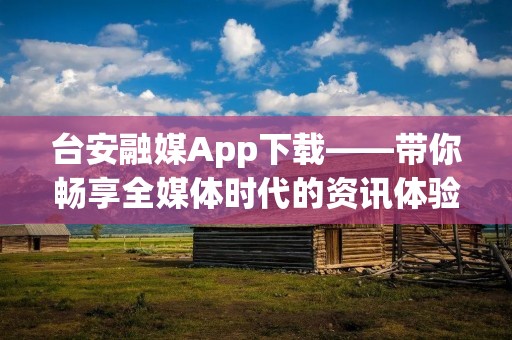 台安融媒App下载——带你畅享全媒体时代的资讯体验 台安融媒App下载——带你畅享全媒体时代的资讯体验