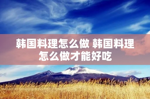 韩国料理怎么做 韩国料理怎么做才能好吃