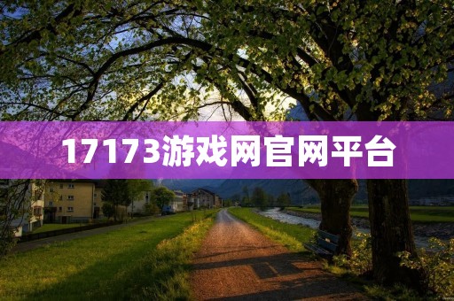 17173游戏网官网平台：游戏爱好者的最佳选择！