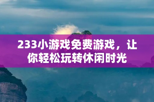 233小游戏免费游戏,让你轻松玩转休闲时光 233小游戏免费游戏,让你轻松玩转休闲时光