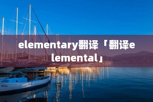 elementary翻译「翻译elemental」