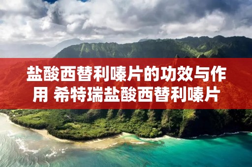 盐酸西替利嗪片的功效与作用 希特瑞盐酸西替利嗪片的功效与作用