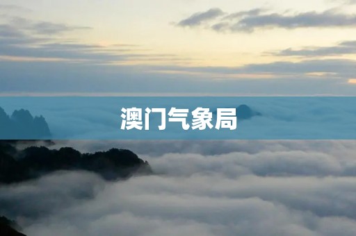 澳门气象局:为澳门提供准确的气象服务 澳门气象局:为澳门提供准确的气象服务