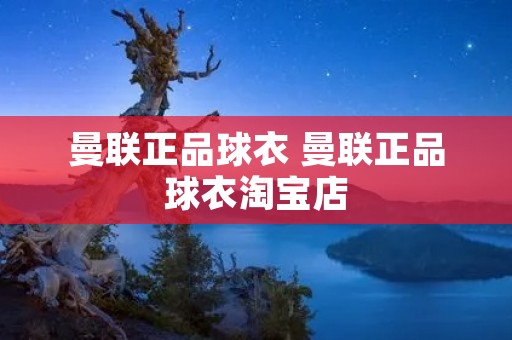 曼联正品球衣 曼联正品球衣淘宝店 曼联正品球衣 曼联正品球衣淘宝店