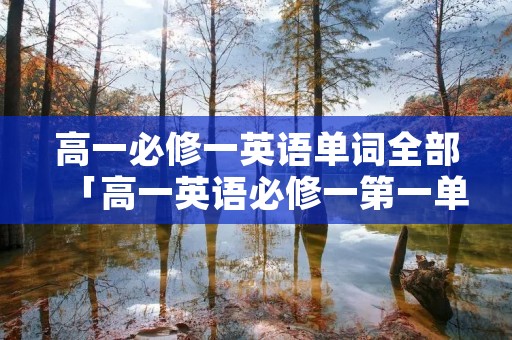 高一必修一英语单词全部「高一英语必修一第一单元单词」