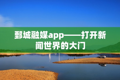 鄄城融媒app——打开新闻世界的大门 鄄城融媒app——打开新闻世界的大门