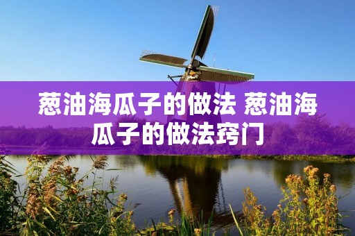 葱油海瓜子的做法 葱油海瓜子的做法窍门 葱油海瓜子的做法 葱油海瓜子的做法窍门