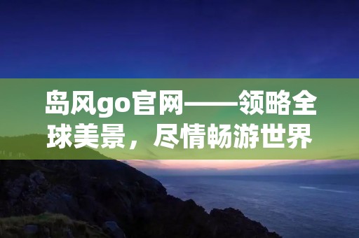 岛风go官网——领略全球美景，尽情畅游世界