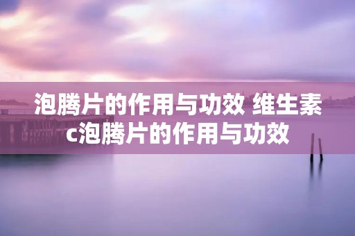泡腾片的作用与功效 维生素c泡腾片的作用与功效