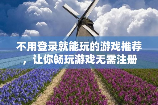 不用登录就能玩的游戏推荐,让你畅玩游戏无需注册