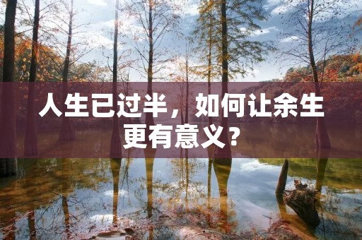 人生已过半,如何让余生更有意义? 人生已过半,如何让余生更有意义?