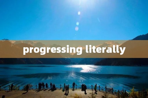 progressing literally