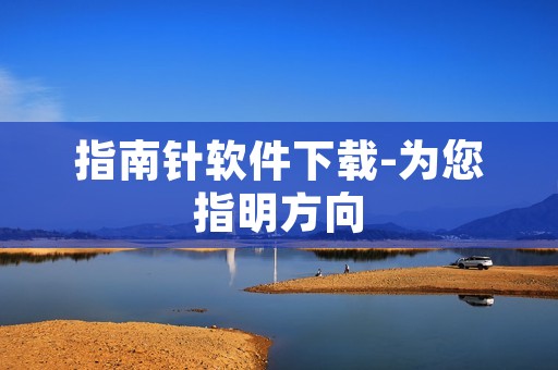 指南针软件下载-为您指明方向 指南针软件下载-为您指明方向