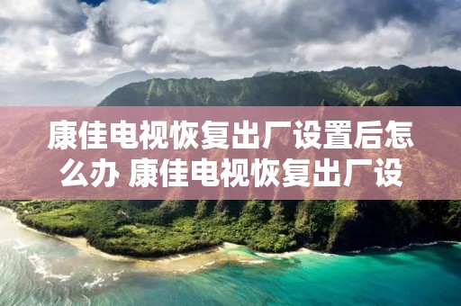 康佳电视恢复出厂设置后怎么办 康佳电视恢复出厂设置以后能不能用了 康佳电视恢复出厂设置后怎么办 康佳电视恢复出厂设置以后能不能用了