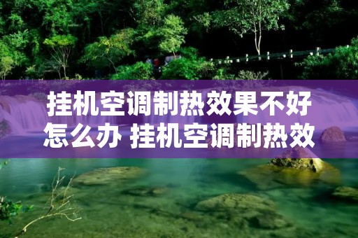 挂机空调制热效果不好怎么办 挂机空调制热效果不好怎么解决