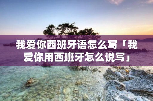 我爱你西班牙语怎么写「我爱你用西班牙怎么说写」